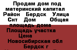 Продам дом под материнский капитал › Район ­ Бердск › Улица ­ Снт › Дом ­ 1 › Общая площадь дома ­ 40 › Площадь участка ­ 6 › Цена ­ 500 000 - Новосибирская обл., Бердск г. Недвижимость » Дома, коттеджи, дачи продажа   